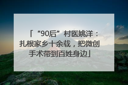 “90后”村医姚洋：扎根家乡十余载，把微创手术带到百姓身边