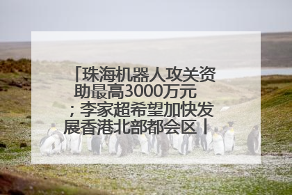 珠海机器人攻关资助最高3000万元；李家超希望加快发展香港北部都会区丨大湾区财经早参