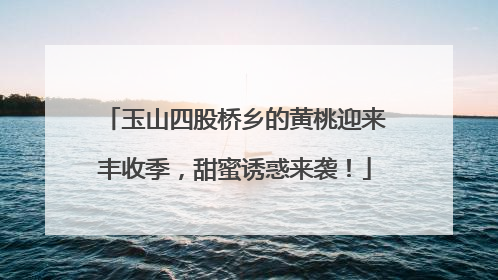 玉山四股桥乡的黄桃迎来丰收季，甜蜜诱惑来袭！