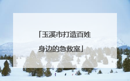玉溪市打造百姓身边的急救室