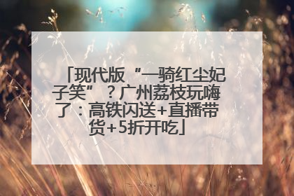 现代版“一骑红尘妃子笑”？广州荔枝玩嗨了：高铁闪送+直播带货+5折开吃