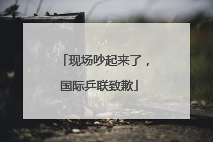 现场吵起来了，国际乒联致歉