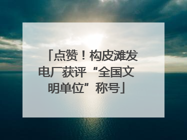 点赞！构皮滩发电厂获评“全国文明单位”称号