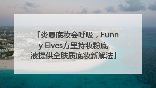 炎夏底妆会呼吸，Funny Elves方里持妆粉底液提供全肤质底妆新解法