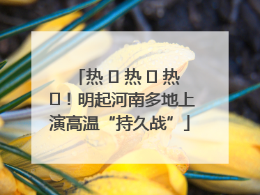 热 ҈ 热 ҈ 热 ҈！明起河南多地上演高温“持久战”