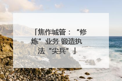 焦作城管：“修炼”业务 锻造执法“尖兵”