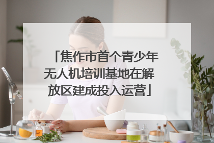 焦作市首个青少年无人机培训基地在解放区建成投入运营