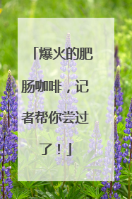 爆火的肥肠咖啡，记者帮你尝过了！
