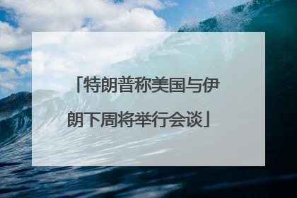 特朗普称美国与伊朗下周将举行会谈