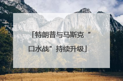 特朗普与马斯克“口水战”持续升级