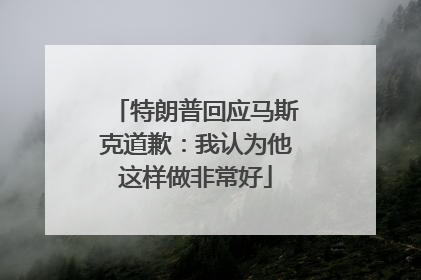 特朗普回应马斯克道歉：我认为他这样做非常好