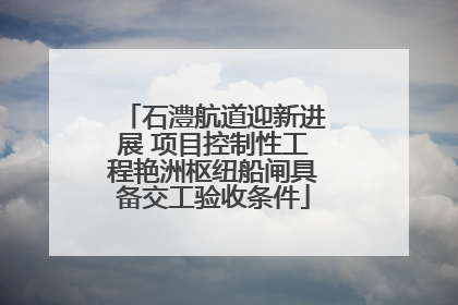 石澧航道迎新进展 项目控制性工程艳洲枢纽船闸具备交工验收条件