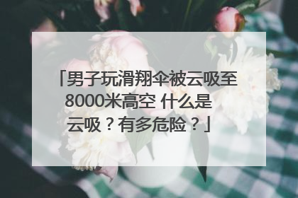 男子玩滑翔伞被云吸至8000米高空 什么是云吸？有多危险？
