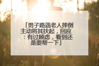 男子路遇老人摔倒主动将其扶起，回应：有过顾虑，看到还是要帮一下