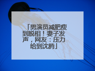 男演员减肥瘦到脱相！妻子发声，网友：压力给到沈腾