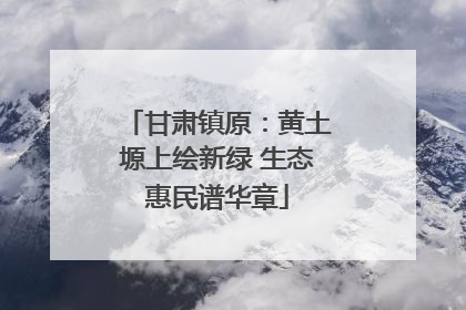 甘肃镇原：黄土塬上绘新绿 生态惠民谱华章