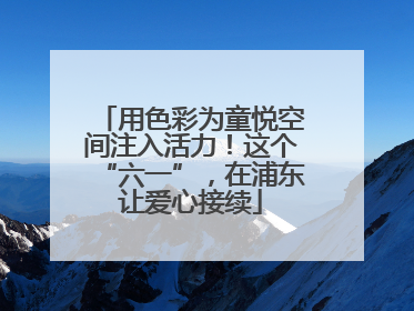 用色彩为童悦空间注入活力！这个“六一”，在浦东让爱心接续
