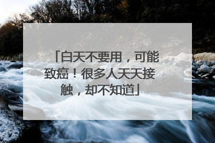 白天不要用，可能致癌！很多人天天接触，却不知道