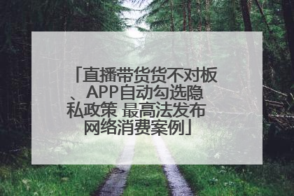 直播带货货不对板、APP自动勾选隐私政策 最高法发布网络消费案例