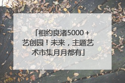 相约良渚5000＋艺创园！未来，主题艺术市集月月都有