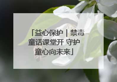 益心保护｜禁毒童话课堂开 守护童心向未来