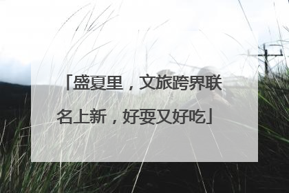 盛夏里，文旅跨界联名上新，好耍又好吃