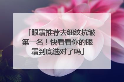 眼霜推荐去细纹抗皱第一名！快看看你的眼霜到底选对了吗
