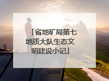 省地矿局第七地质大队生态文明建设小记