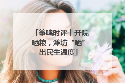 筝鸣时评丨开院晒粮，潍坊“晒”出民生温度