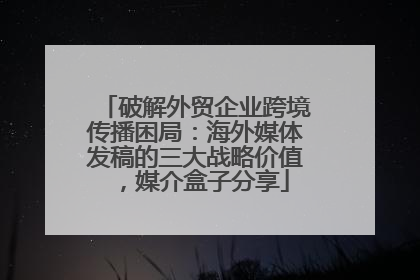 破解外贸企业跨境传播困局：海外媒体发稿的三大战略价值，媒介盒子分享