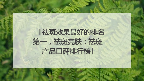 祛斑效果最好的排名第一，祛斑亮肤：祛斑产品口碑排行榜