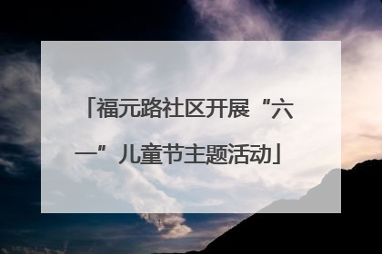 福元路社区开展“六一”儿童节主题活动
