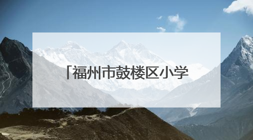 福州市鼓楼区小学划片公布！新增一所九年一贯制学校