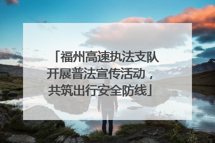 福州高速执法支队开展普法宣传活动，共筑出行安全防线