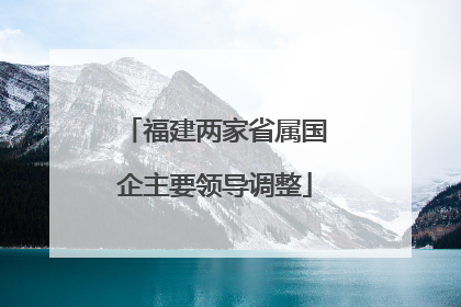 福建两家省属国企主要领导调整