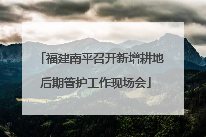 福建南平召开新增耕地后期管护工作现场会