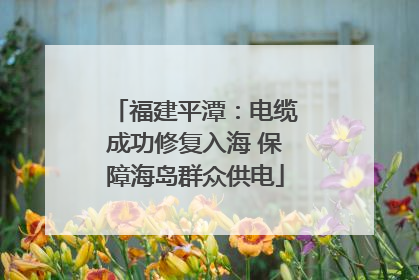 福建平潭：电缆成功修复入海 保障海岛群众供电