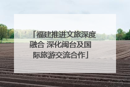福建推进文旅深度融合 深化闽台及国际旅游交流合作