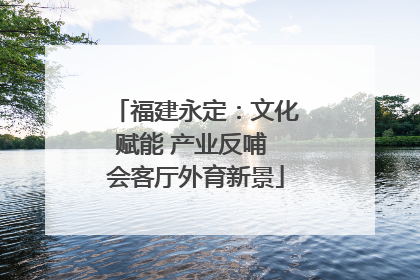 福建永定：文化赋能 产业反哺 会客厅外育新景