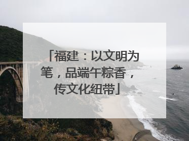 福建：以文明为笔，品端午粽香，传文化纽带