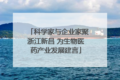 科学家与企业家聚浙江新昌 为生物医药产业发展建言