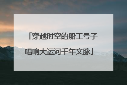 穿越时空的船工号子唱响大运河千年文脉