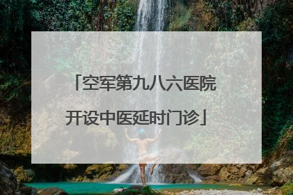 空军第九八六医院开设中医延时门诊