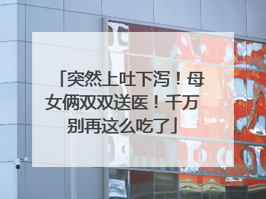 突然上吐下泻！母女俩双双送医！千万别再这么吃了