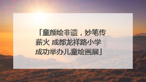 童颜绘非遗，妙笔传薪火 成都龙祥路小学成功举办儿童绘画展