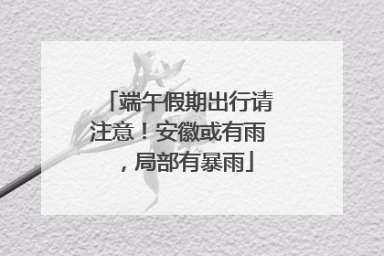 端午假期出行请注意！安徽或有雨，局部有暴雨