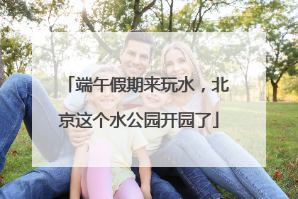 端午假期来玩水，北京这个水公园开园了