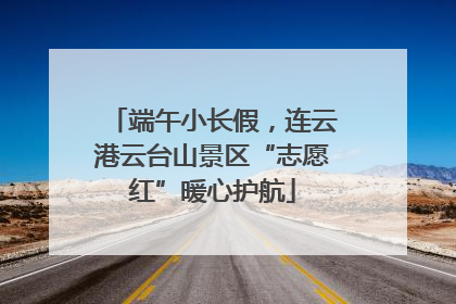 端午小长假，连云港云台山景区“志愿红”暖心护航