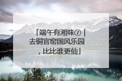 端午有湘味⑦｜去铜官窑国风乐园，比比谁更仙