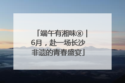端午有湘味⑧｜6月，赴一场长沙非遗的青春盛宴